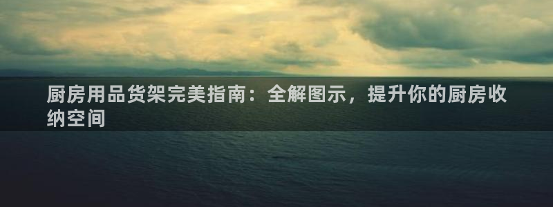 鸿运国际登录首页官网|厨房用品货架完美指南：全解图示，提升你的厨房收
纳空间